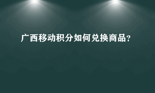 广西移动积分如何兑换商品？