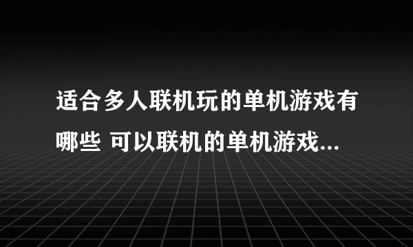 适合多人联机玩的单机游戏有哪些 可以联机的单机游戏排行榜2023