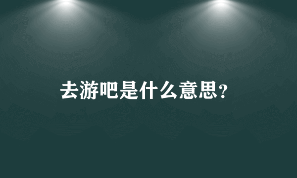 去游吧是什么意思？