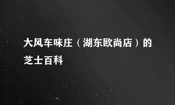 大风车味庄（湖东欧尚店）的芝士百科