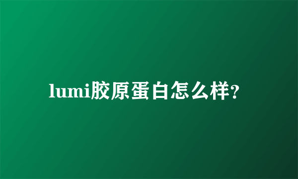 lumi胶原蛋白怎么样？