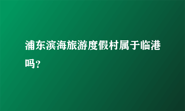 浦东滨海旅游度假村属于临港吗？