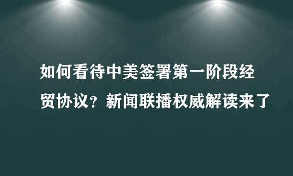 如何看待中美签署第一阶段经贸协议？新闻联播权威解读来了