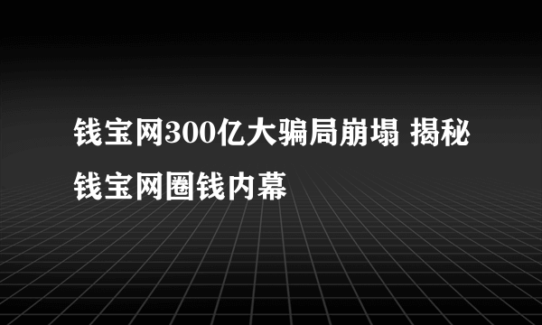 钱宝网300亿大骗局崩塌 揭秘钱宝网圈钱内幕