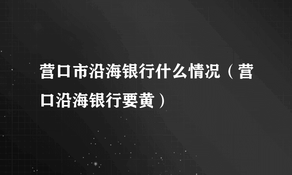 营口市沿海银行什么情况（营口沿海银行要黄）