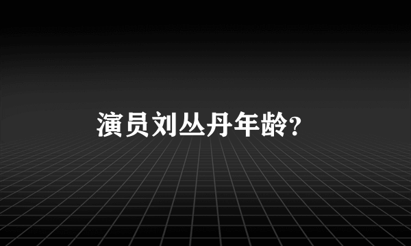 演员刘丛丹年龄？