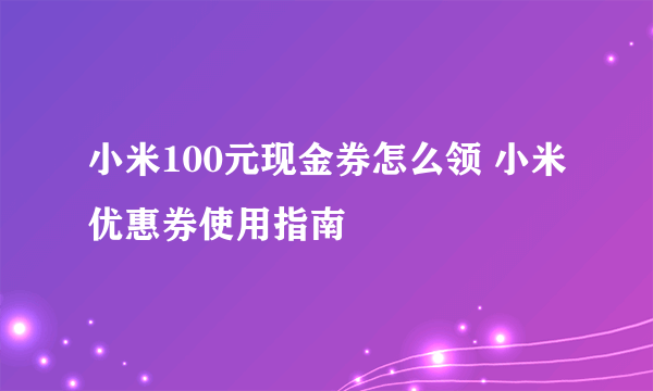 小米100元现金券怎么领 小米优惠券使用指南