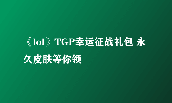 《lol》TGP幸运征战礼包 永久皮肤等你领