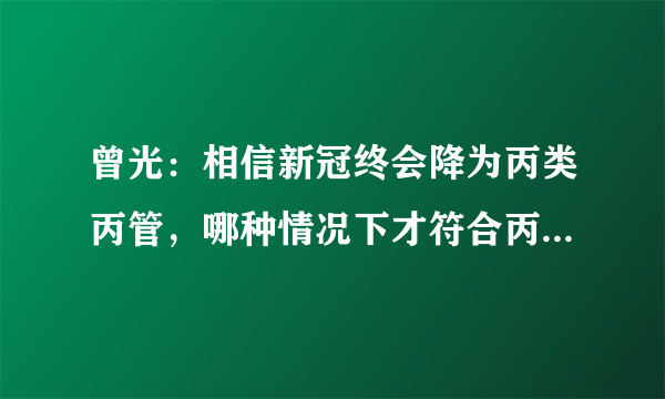 曾光：相信新冠终会降为丙类丙管，哪种情况下才符合丙类丙管？