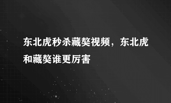 东北虎秒杀藏獒视频，东北虎和藏獒谁更厉害 