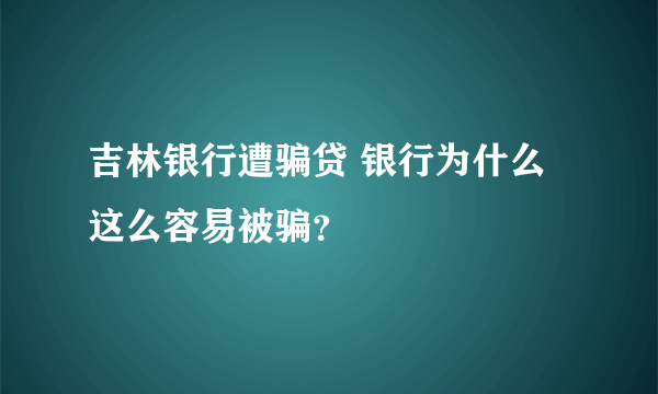 吉林银行遭骗贷 银行为什么这么容易被骗？