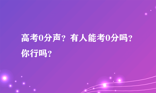 高考0分声？有人能考0分吗？你行吗？