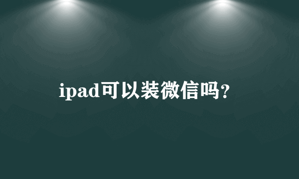 ipad可以装微信吗？