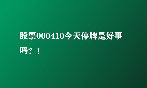 股票000410今天停牌是好事吗？！