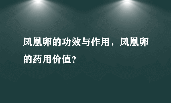 凤凰卵的功效与作用，凤凰卵的药用价值？