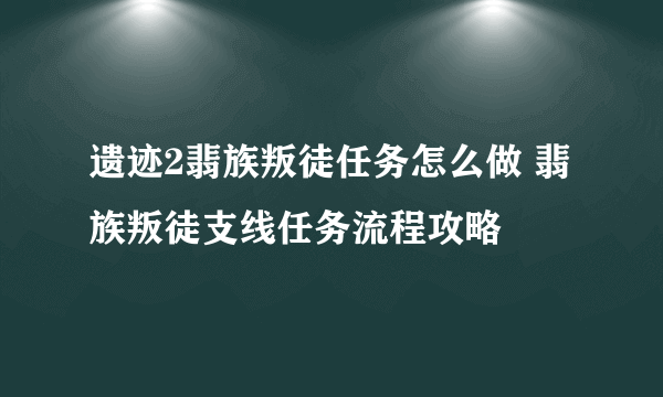 遗迹2翡族叛徒任务怎么做 翡族叛徒支线任务流程攻略