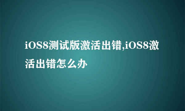 iOS8测试版激活出错,iOS8激活出错怎么办