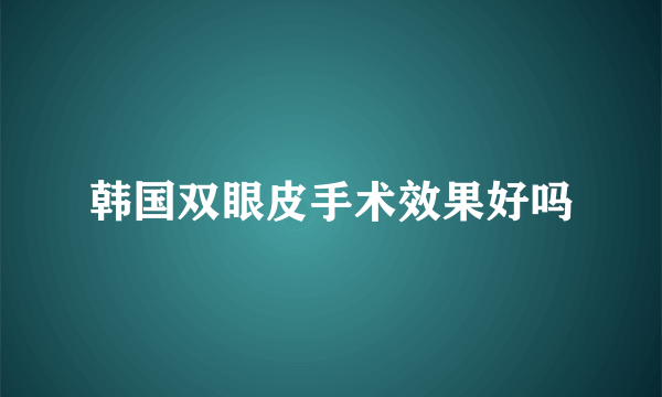 韩国双眼皮手术效果好吗