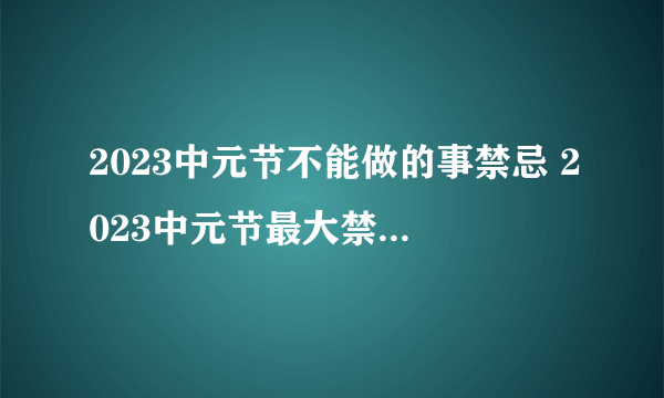 2023中元节不能做的事禁忌 2023中元节最大禁忌是什么