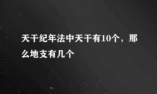 天干纪年法中天干有10个，那么地支有几个