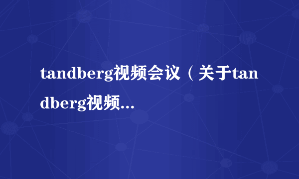 tandberg视频会议（关于tandberg视频会议的简介）