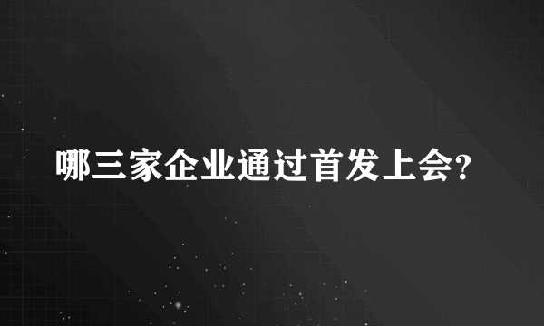 哪三家企业通过首发上会？