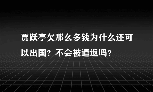 贾跃亭欠那么多钱为什么还可以出国？不会被遣返吗？