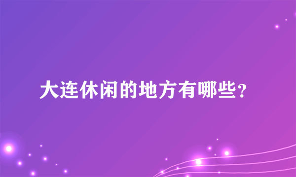 大连休闲的地方有哪些？