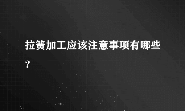 拉簧加工应该注意事项有哪些？