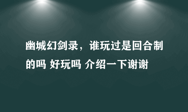 幽城幻剑录，谁玩过是回合制的吗 好玩吗 介绍一下谢谢