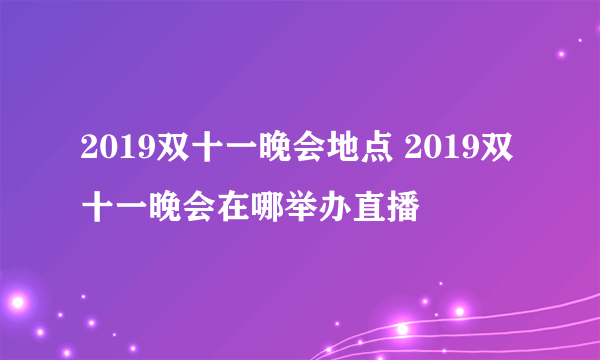 2019双十一晚会地点 2019双十一晚会在哪举办直播