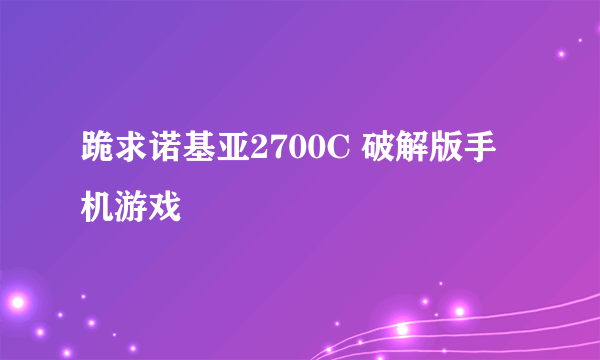 跪求诺基亚2700C 破解版手机游戏