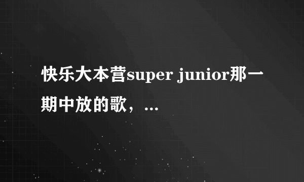 快乐大本营super junior那一期中放的歌， 全部的！