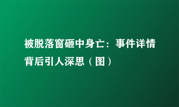 被脱落窗砸中身亡：事件详情背后引人深思（图）