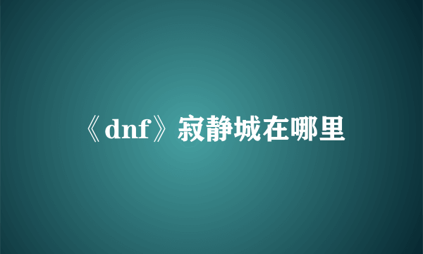 《dnf》寂静城在哪里