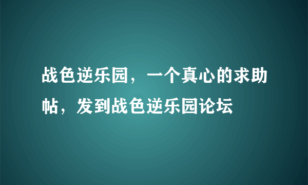 战色逆乐园，一个真心的求助帖，发到战色逆乐园论坛