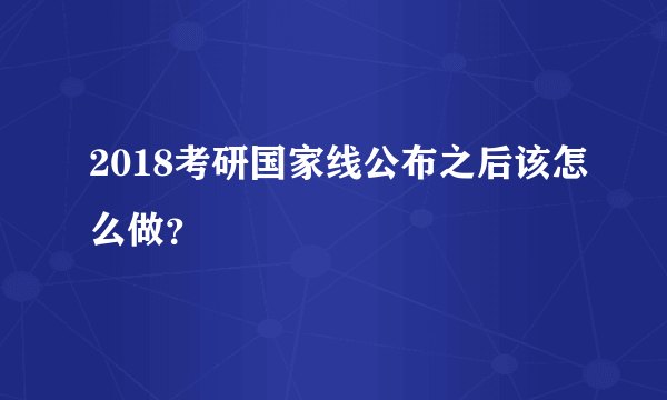 2018考研国家线公布之后该怎么做？