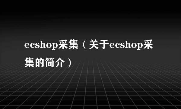 ecshop采集（关于ecshop采集的简介）