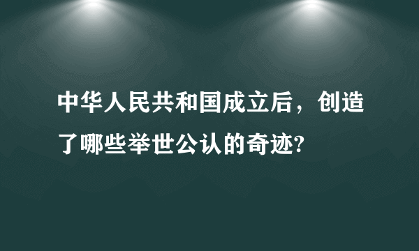 中华人民共和国成立后，创造了哪些举世公认的奇迹?