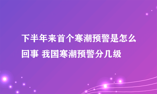 下半年来首个寒潮预警是怎么回事 我国寒潮预警分几级