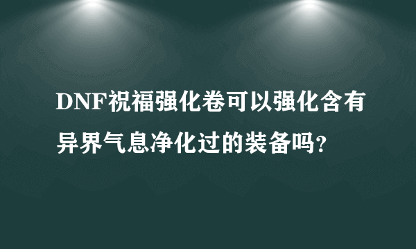 DNF祝福强化卷可以强化含有异界气息净化过的装备吗？