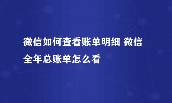 微信如何查看账单明细 微信全年总账单怎么看