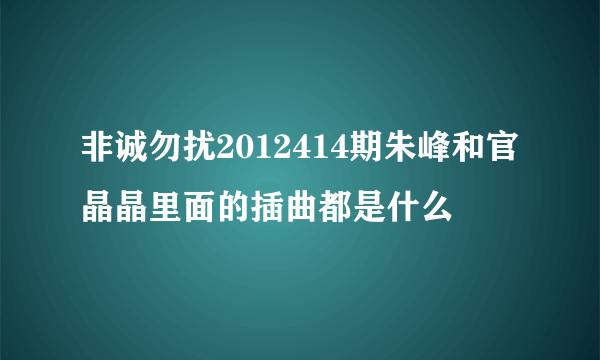 非诚勿扰2012414期朱峰和官晶晶里面的插曲都是什么