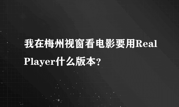 我在梅州视窗看电影要用RealPlayer什么版本？