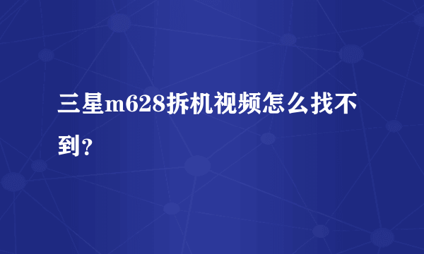 三星m628拆机视频怎么找不到？