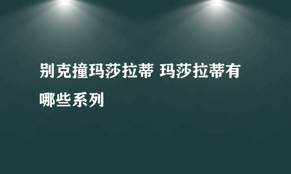 别克撞玛莎拉蒂 玛莎拉蒂有哪些系列