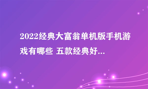 2022经典大富翁单机版手机游戏有哪些 五款经典好玩的大富翁游戏推荐