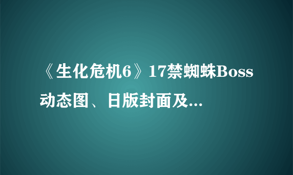 《生化危机6》17禁蜘蛛Boss动态图、日版封面及最新截图欣赏