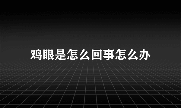 鸡眼是怎么回事怎么办