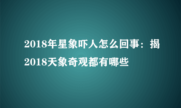 2018年星象吓人怎么回事：揭2018天象奇观都有哪些